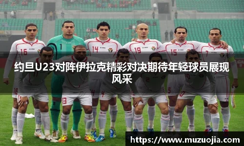 约旦U23对阵伊拉克精彩对决期待年轻球员展现风采