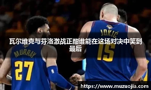 瓦尔维克与芬洛激战正酣谁能在这场对决中笑到最后