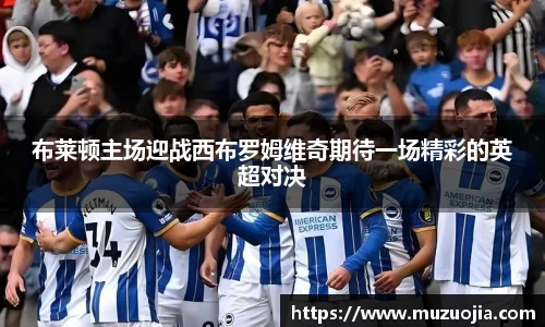 布莱顿主场迎战西布罗姆维奇期待一场精彩的英超对决