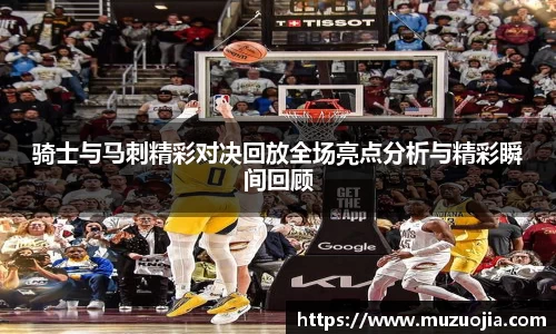 骑士与马刺精彩对决回放全场亮点分析与精彩瞬间回顾